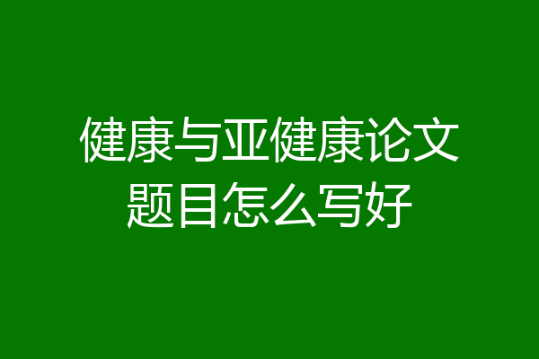 健康与亚健康论文题目怎么写好