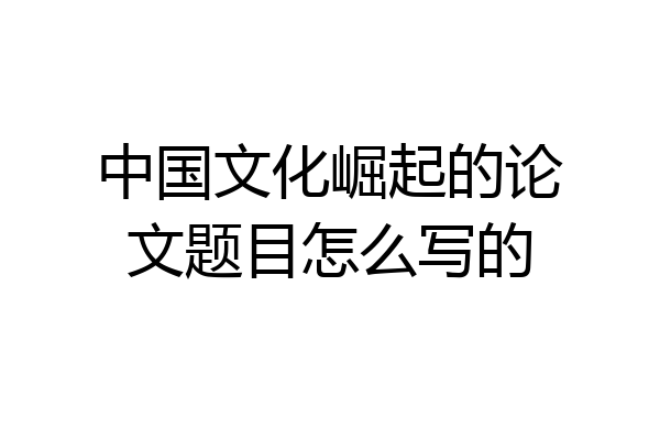 中国文化崛起的论文题目怎么写的