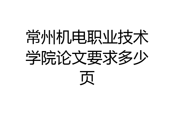 常州机电职业技术学院论文要求多少页