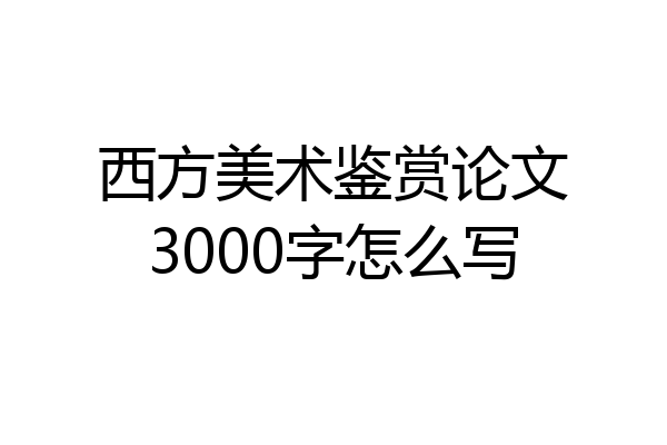 西方美术鉴赏论文3000字怎么写