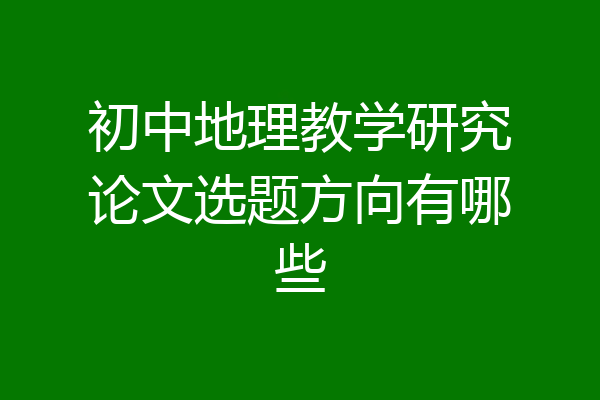 初中地理教学研究论文选题方向有哪些