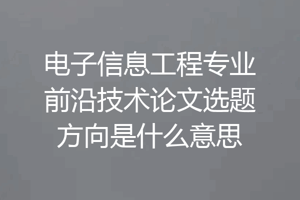电子信息工程专业前沿技术论文选题方向是什么意思