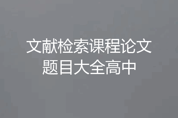文献检索课程论文题目大全高中