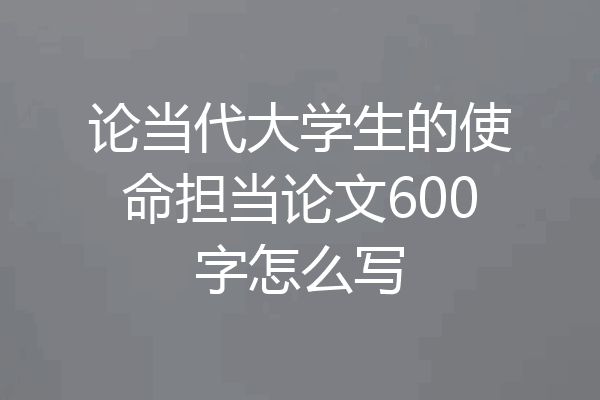 论当代大学生的使命担当论文600字怎么写