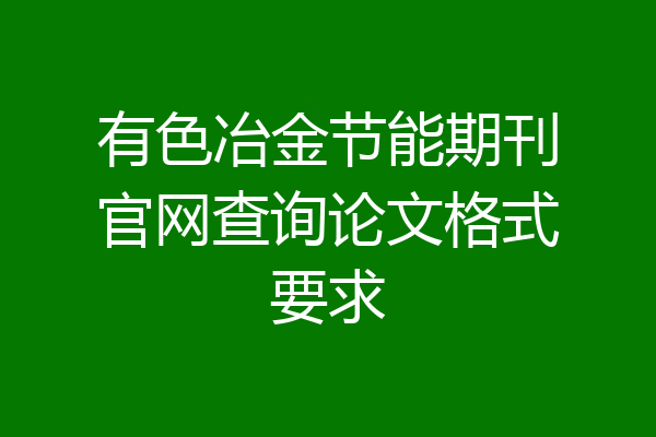 有色冶金节能期刊官网查询论文格式要求