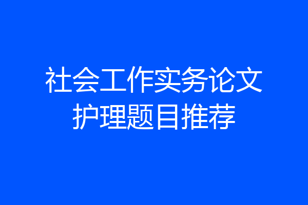社会工作实务论文护理题目推荐