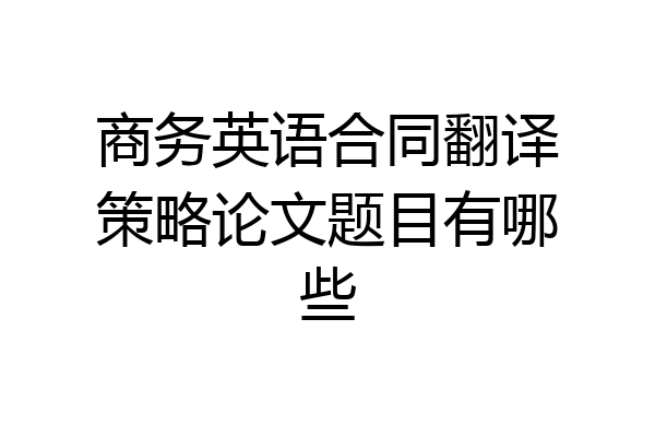 商务英语合同翻译策略论文题目有哪些