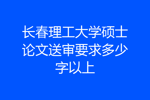 长春理工大学硕士论文送审要求多少字以上