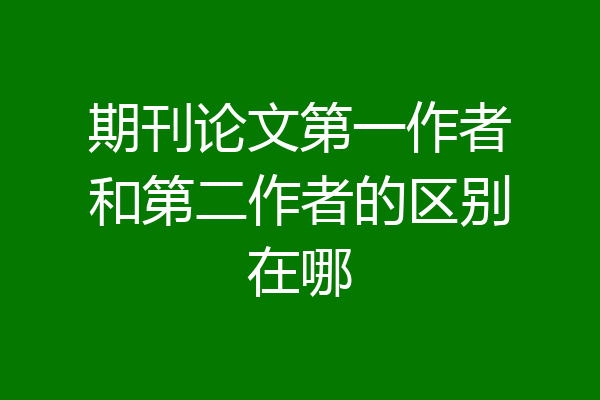 期刊论文第一作者和第二作者的区别在哪