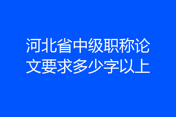 河北省中级职称论文要求多少字以上