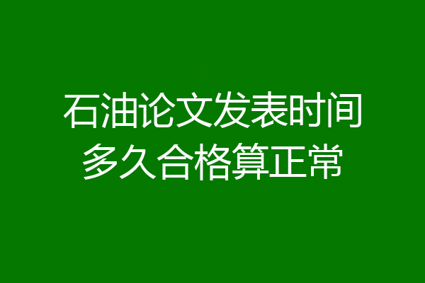 石油论文发表时间多久合格算正常