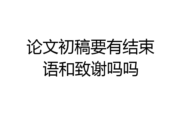 论文初稿要有结束语和致谢吗吗