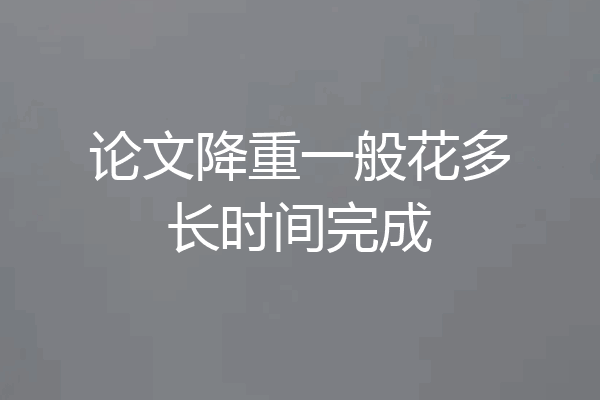 论文降重一般花多长时间完成