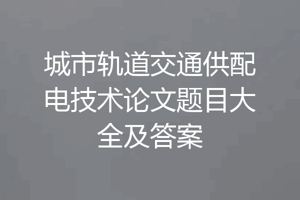 城市轨道交通供配电技术论文题目大全及答案