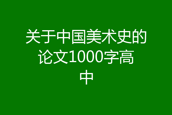 关于中国美术史的论文1000字高中