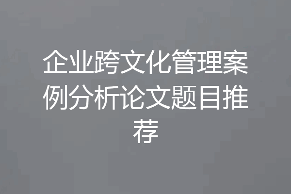 企业跨文化管理案例分析论文题目推荐
