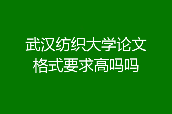 武汉纺织大学论文格式要求高吗吗