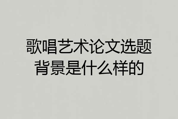 歌唱艺术论文选题背景是什么样的