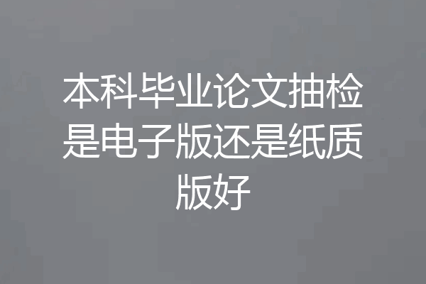 本科毕业论文抽检是电子版还是纸质版好