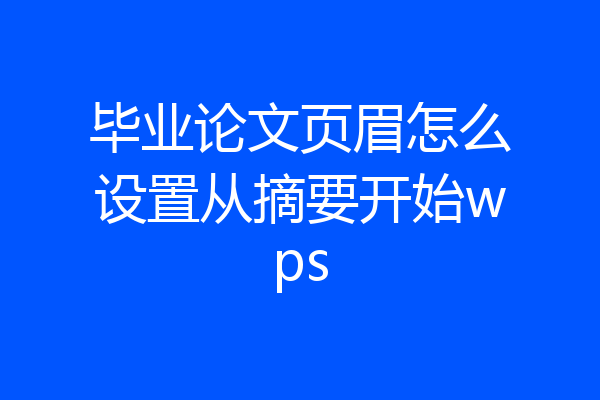 毕业论文页眉怎么设置从摘要开始wps