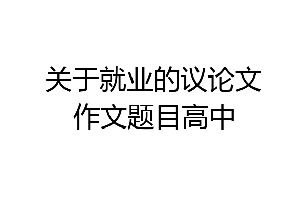 关于就业的议论文作文题目高中