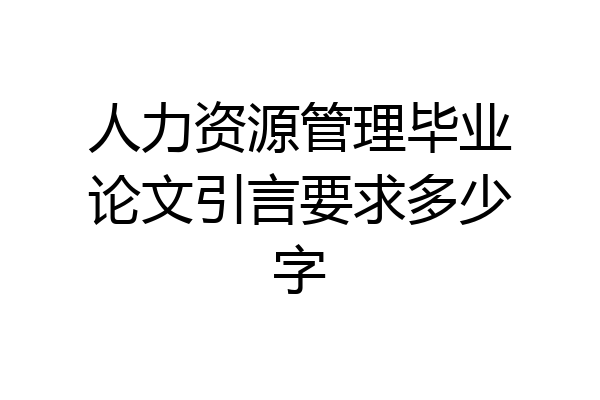 人力资源管理毕业论文引言要求多少字