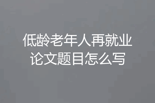 低龄老年人再就业论文题目怎么写