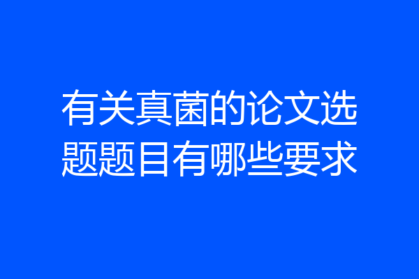 有关真菌的论文选题题目有哪些要求