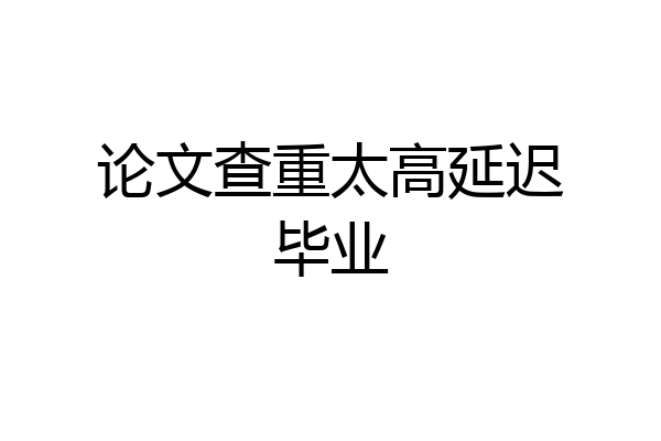 论文查重太高延迟毕业