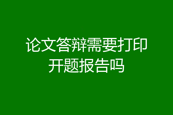 论文答辩需要打印开题报告吗