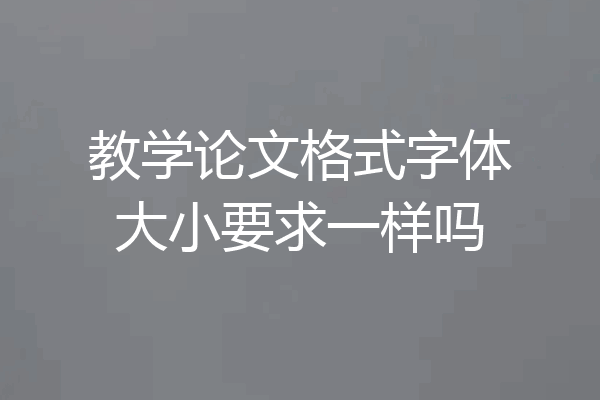 教学论文格式字体大小要求一样吗
