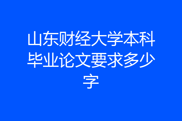 山东财经大学本科毕业论文要求多少字
