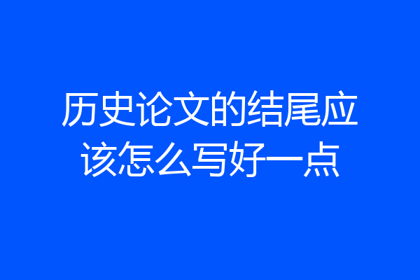 历史论文的结尾应该怎么写好一点