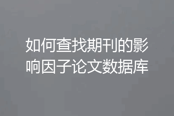 如何查找期刊的影响因子论文数据库