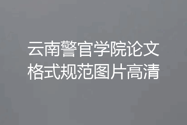云南警官学院论文格式规范图片高清