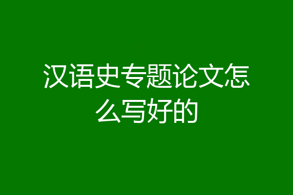 汉语史专题论文怎么写好的