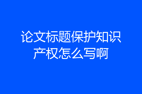 论文标题保护知识产权怎么写啊