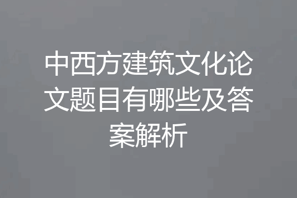 中西方建筑文化论文题目有哪些及答案解析