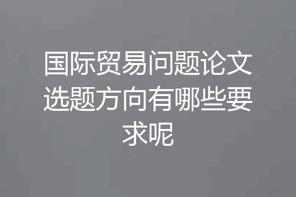 国际贸易问题论文选题方向有哪些要求呢