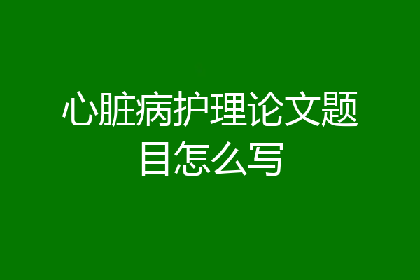 心脏病护理论文题目怎么写