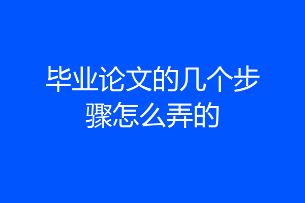 毕业论文的几个步骤怎么弄的