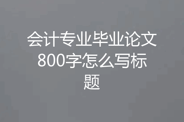 会计专业毕业论文800字怎么写标题