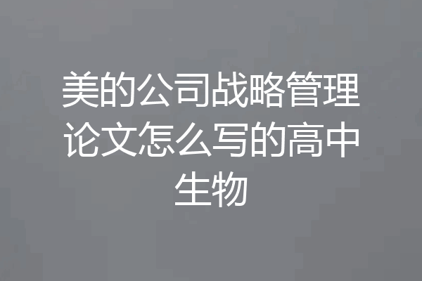 美的公司战略管理论文怎么写的高中生物