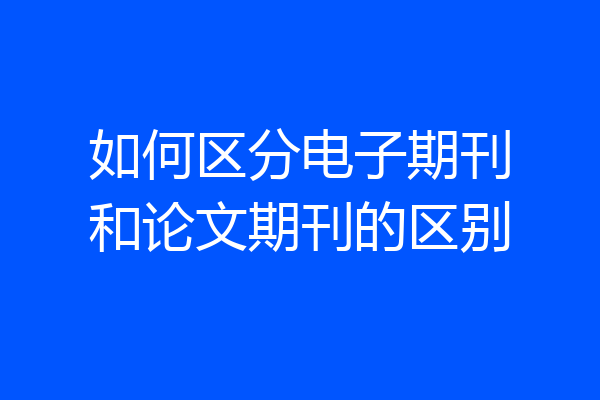 如何区分电子期刊和论文期刊的区别