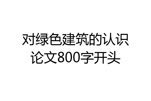 对绿色建筑的认识论文800字开头
