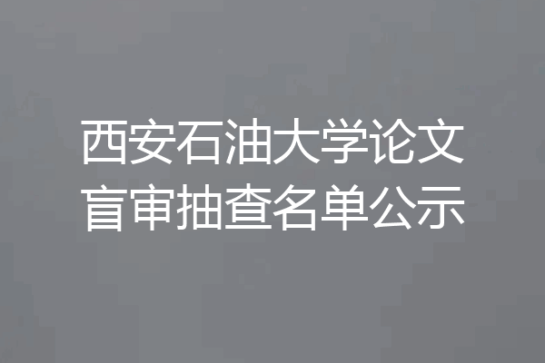 西安石油大学论文盲审抽查名单公示