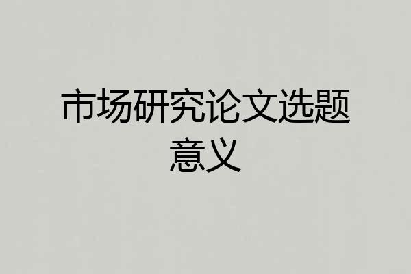 市场研究论文选题意义