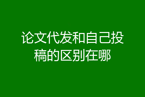 论文代发和自己投稿的区别在哪
