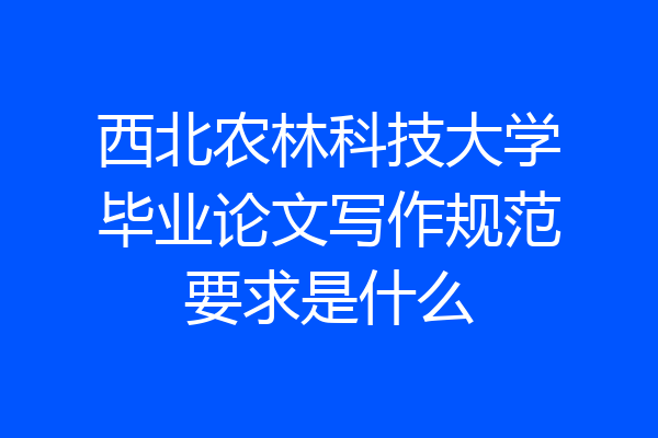 西北农林科技大学毕业论文写作规范要求是什么