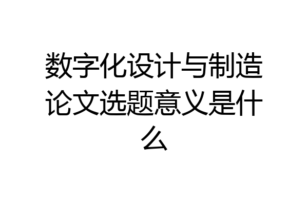 数字化设计与制造论文选题意义是什么